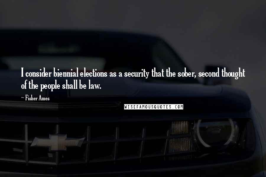 Fisher Ames Quotes: I consider biennial elections as a security that the sober, second thought of the people shall be law.