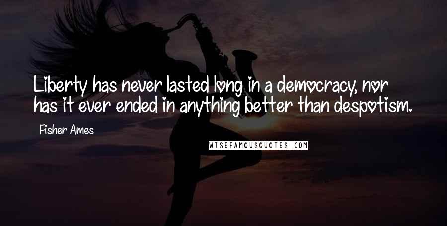 Fisher Ames Quotes: Liberty has never lasted long in a democracy, nor has it ever ended in anything better than despotism.