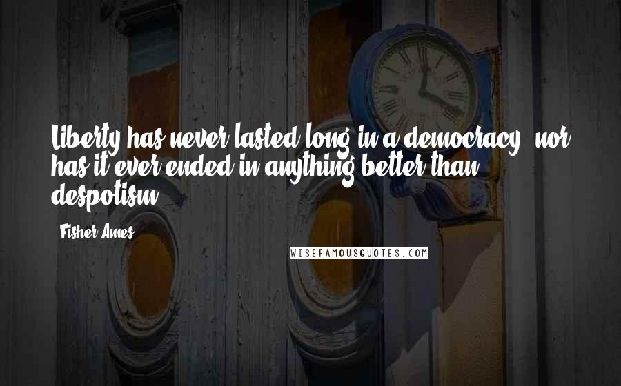 Fisher Ames Quotes: Liberty has never lasted long in a democracy, nor has it ever ended in anything better than despotism.