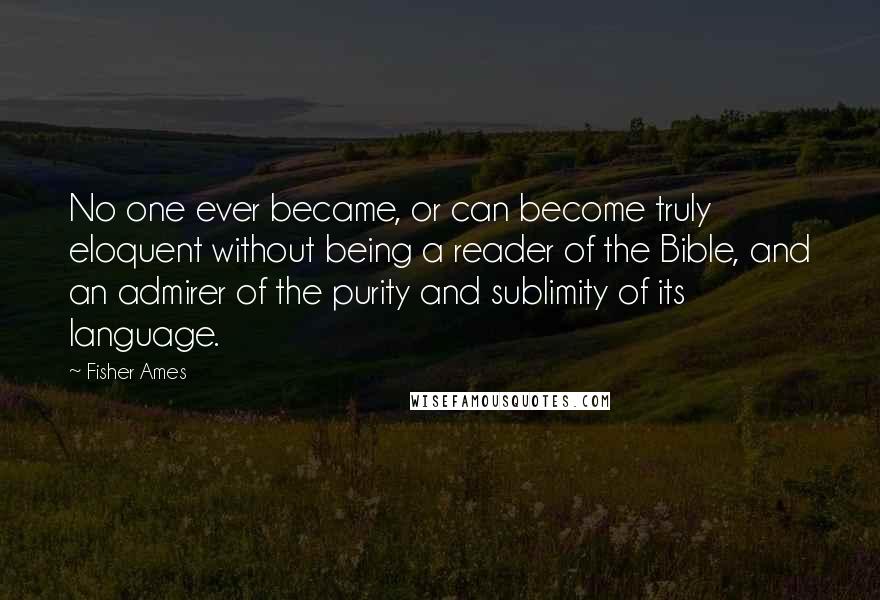 Fisher Ames Quotes: No one ever became, or can become truly eloquent without being a reader of the Bible, and an admirer of the purity and sublimity of its language.