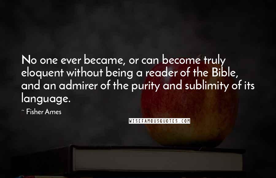 Fisher Ames Quotes: No one ever became, or can become truly eloquent without being a reader of the Bible, and an admirer of the purity and sublimity of its language.