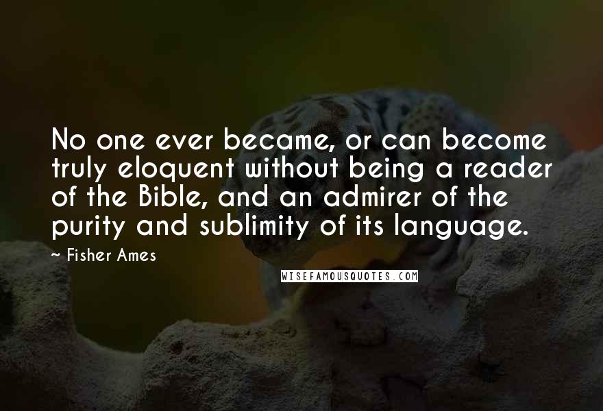 Fisher Ames Quotes: No one ever became, or can become truly eloquent without being a reader of the Bible, and an admirer of the purity and sublimity of its language.