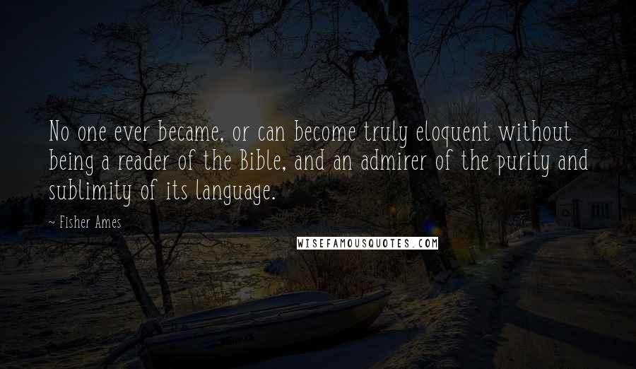 Fisher Ames Quotes: No one ever became, or can become truly eloquent without being a reader of the Bible, and an admirer of the purity and sublimity of its language.