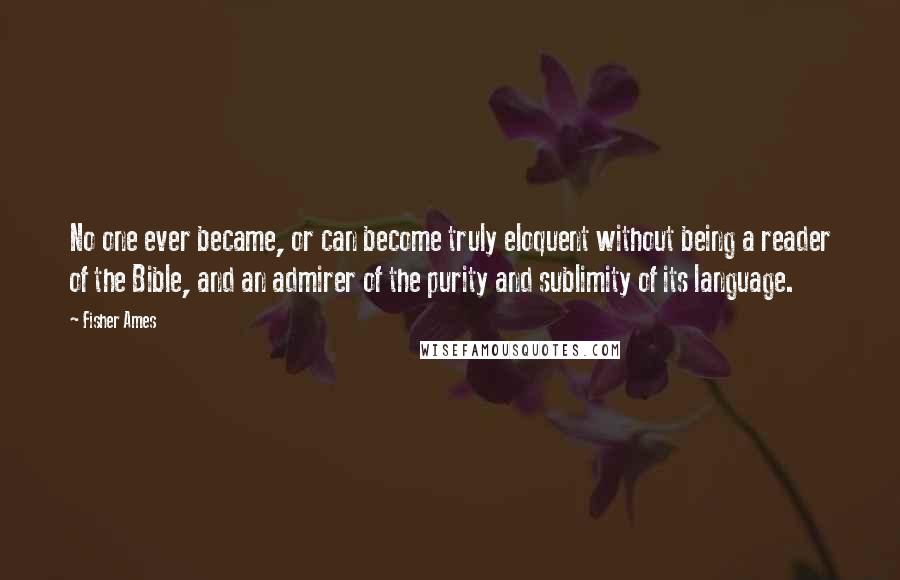 Fisher Ames Quotes: No one ever became, or can become truly eloquent without being a reader of the Bible, and an admirer of the purity and sublimity of its language.