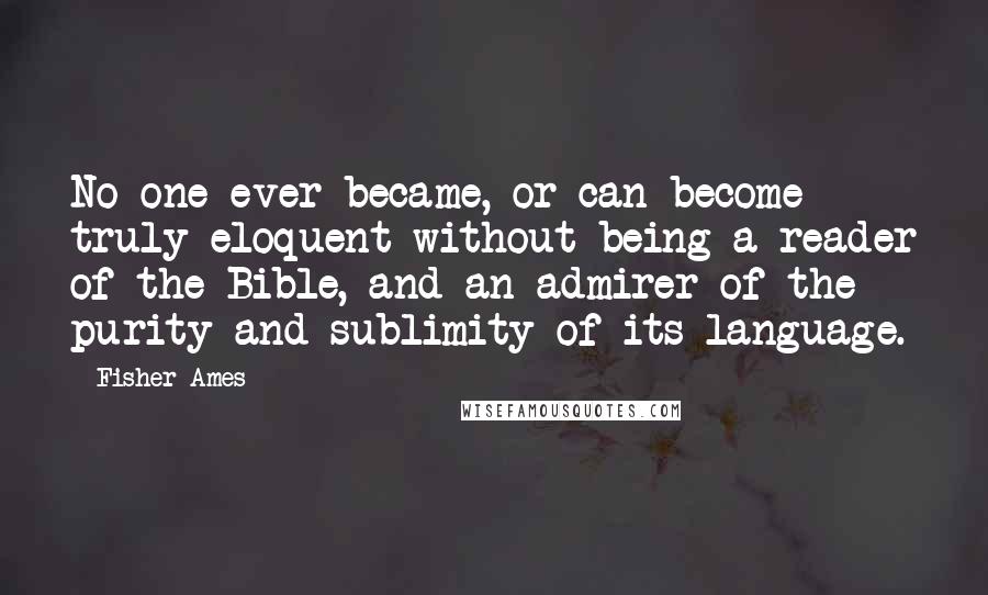 Fisher Ames Quotes: No one ever became, or can become truly eloquent without being a reader of the Bible, and an admirer of the purity and sublimity of its language.