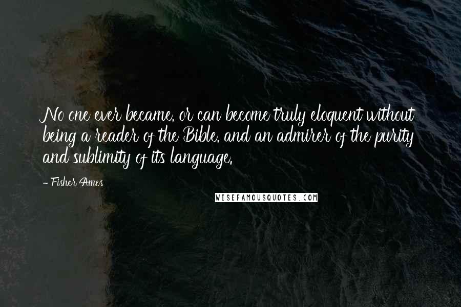 Fisher Ames Quotes: No one ever became, or can become truly eloquent without being a reader of the Bible, and an admirer of the purity and sublimity of its language.