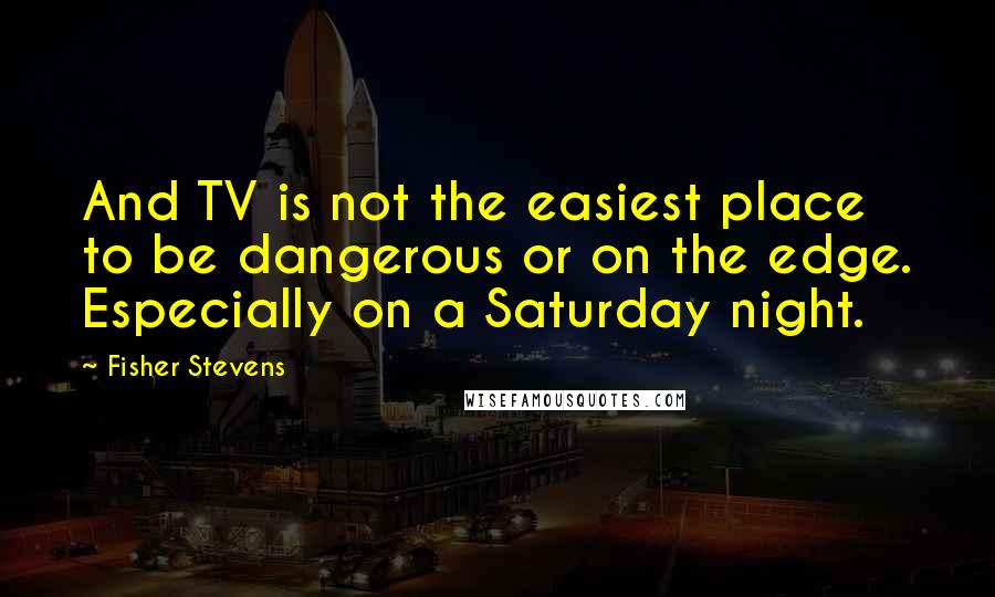 Fisher Stevens Quotes: And TV is not the easiest place to be dangerous or on the edge. Especially on a Saturday night.