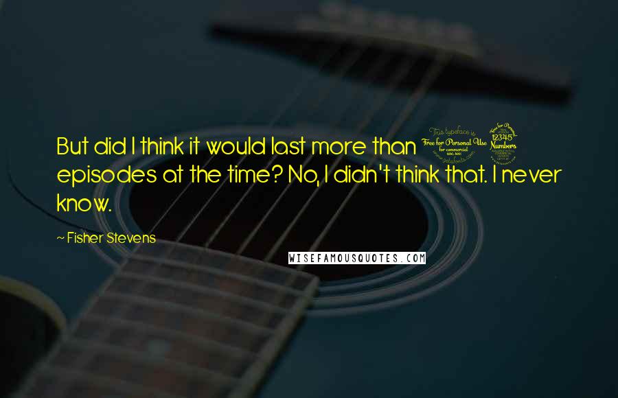 Fisher Stevens Quotes: But did I think it would last more than 13 episodes at the time? No, I didn't think that. I never know.