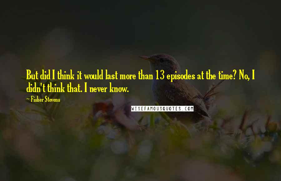 Fisher Stevens Quotes: But did I think it would last more than 13 episodes at the time? No, I didn't think that. I never know.