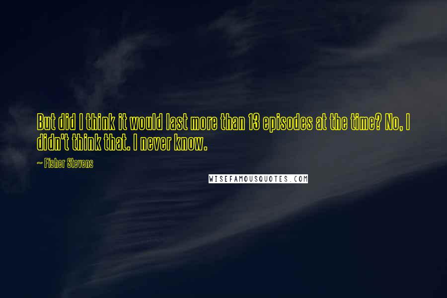 Fisher Stevens Quotes: But did I think it would last more than 13 episodes at the time? No, I didn't think that. I never know.