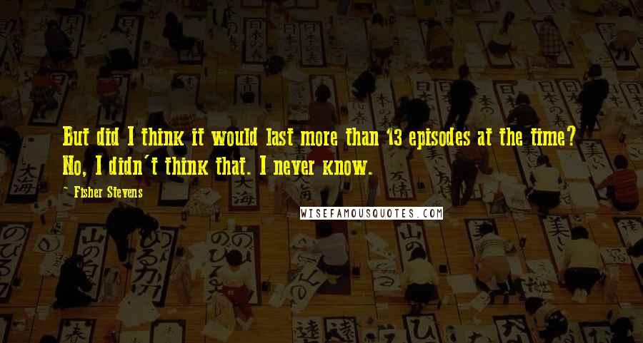 Fisher Stevens Quotes: But did I think it would last more than 13 episodes at the time? No, I didn't think that. I never know.