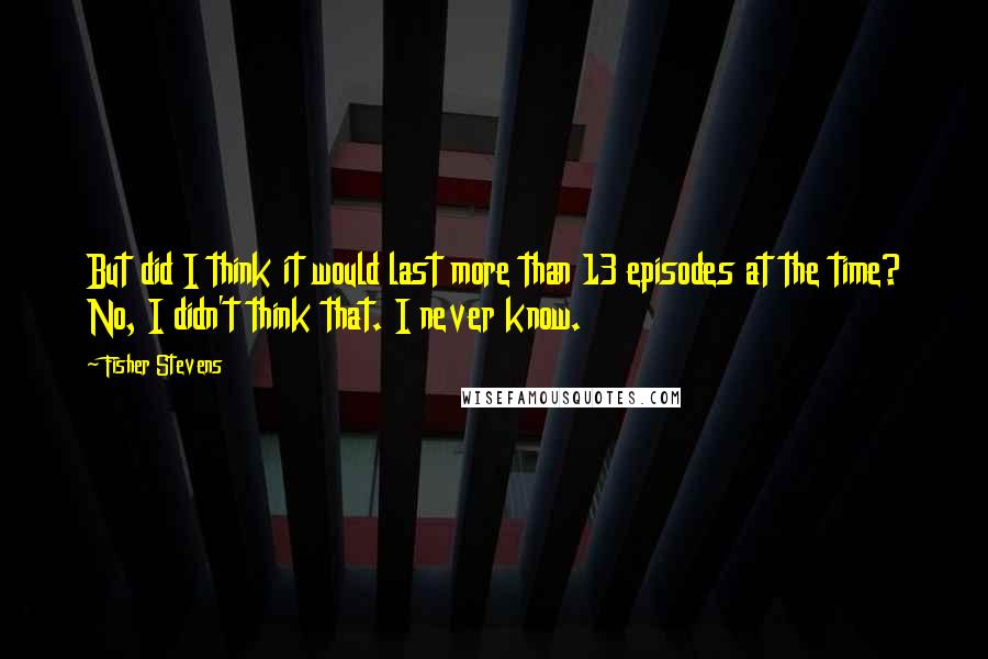 Fisher Stevens Quotes: But did I think it would last more than 13 episodes at the time? No, I didn't think that. I never know.