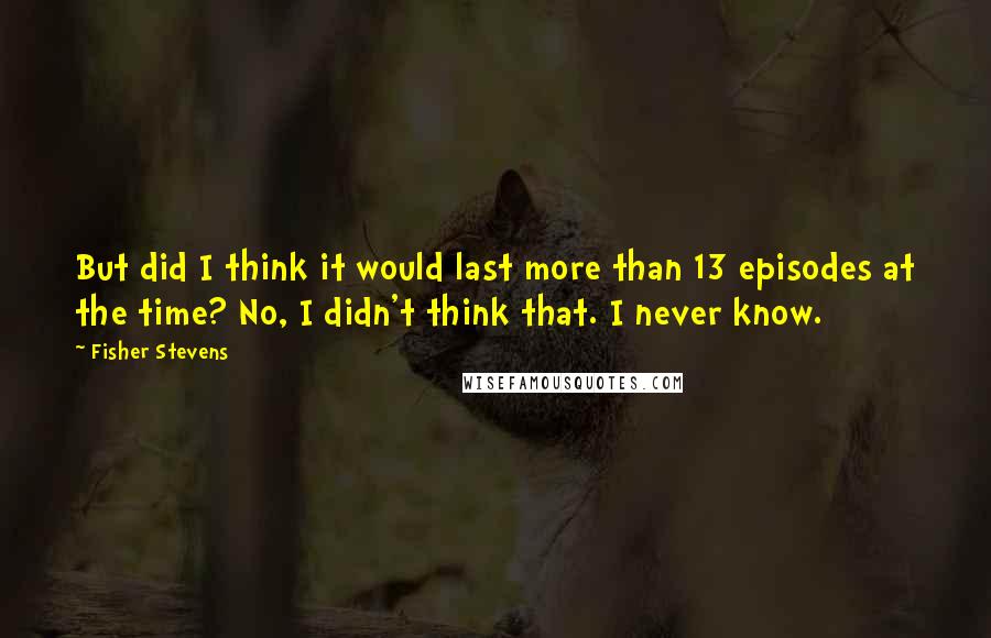 Fisher Stevens Quotes: But did I think it would last more than 13 episodes at the time? No, I didn't think that. I never know.