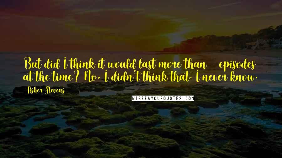Fisher Stevens Quotes: But did I think it would last more than 13 episodes at the time? No, I didn't think that. I never know.