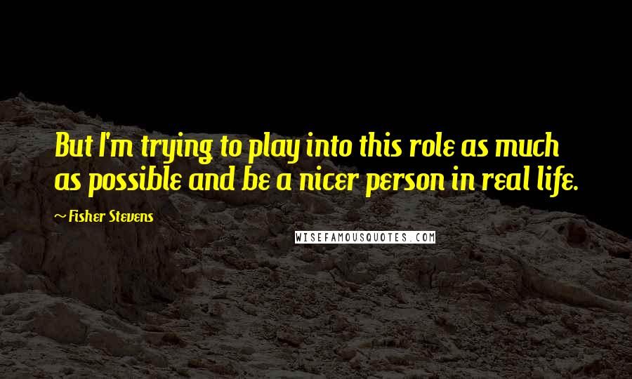 Fisher Stevens Quotes: But I'm trying to play into this role as much as possible and be a nicer person in real life.