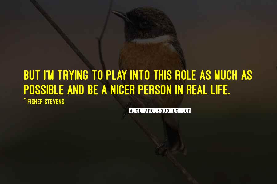 Fisher Stevens Quotes: But I'm trying to play into this role as much as possible and be a nicer person in real life.