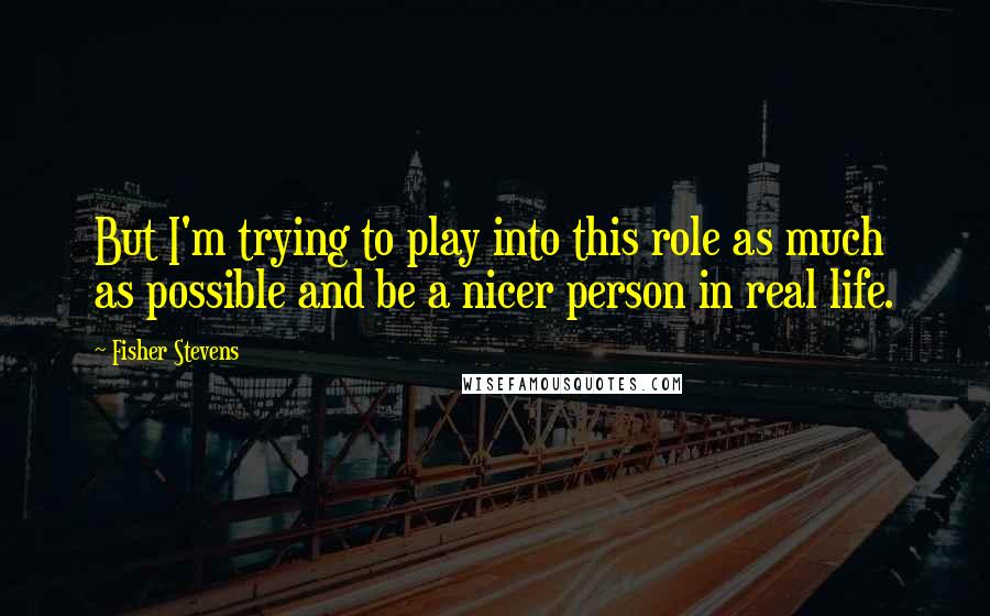 Fisher Stevens Quotes: But I'm trying to play into this role as much as possible and be a nicer person in real life.