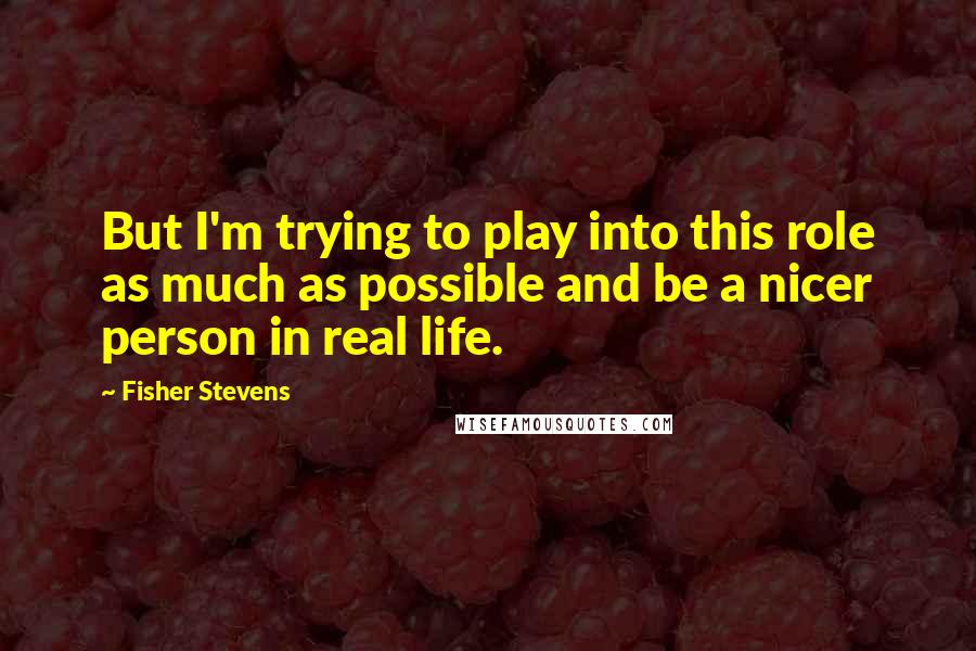 Fisher Stevens Quotes: But I'm trying to play into this role as much as possible and be a nicer person in real life.