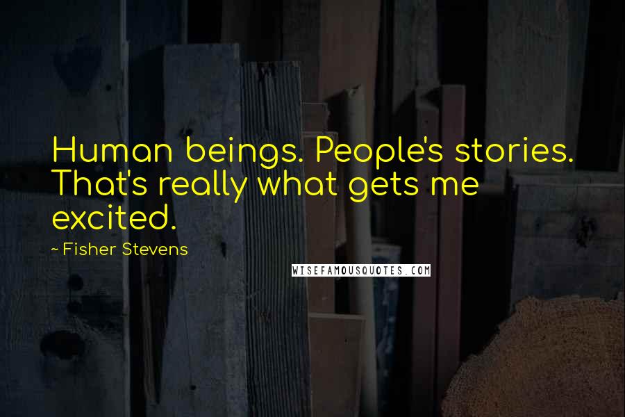 Fisher Stevens Quotes: Human beings. People's stories. That's really what gets me excited.