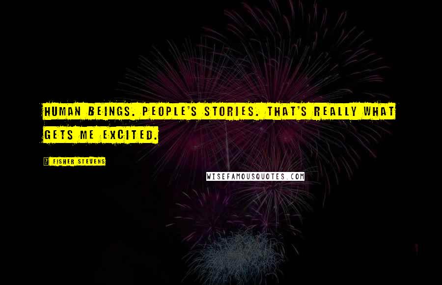 Fisher Stevens Quotes: Human beings. People's stories. That's really what gets me excited.