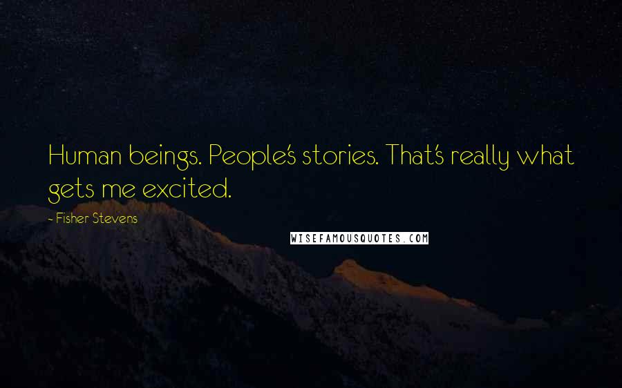 Fisher Stevens Quotes: Human beings. People's stories. That's really what gets me excited.