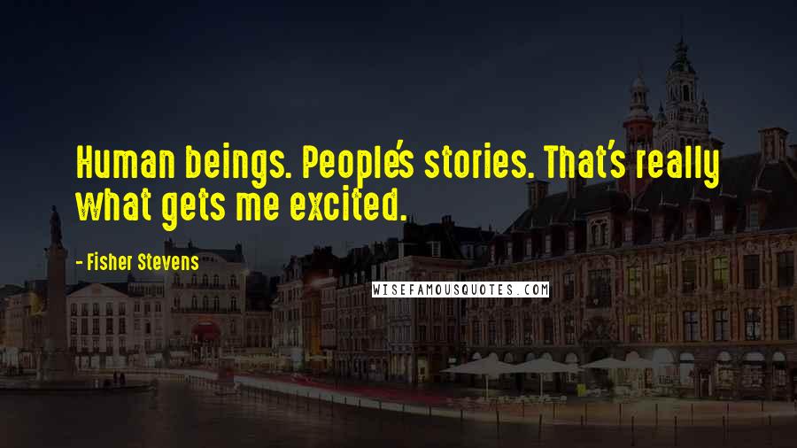 Fisher Stevens Quotes: Human beings. People's stories. That's really what gets me excited.