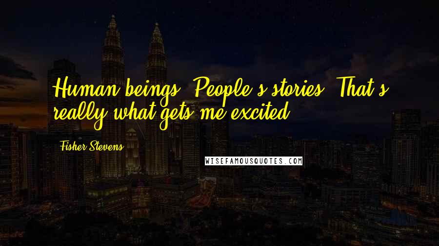 Fisher Stevens Quotes: Human beings. People's stories. That's really what gets me excited.