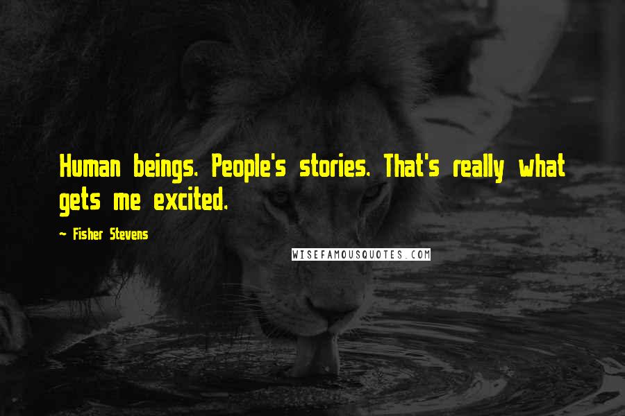 Fisher Stevens Quotes: Human beings. People's stories. That's really what gets me excited.