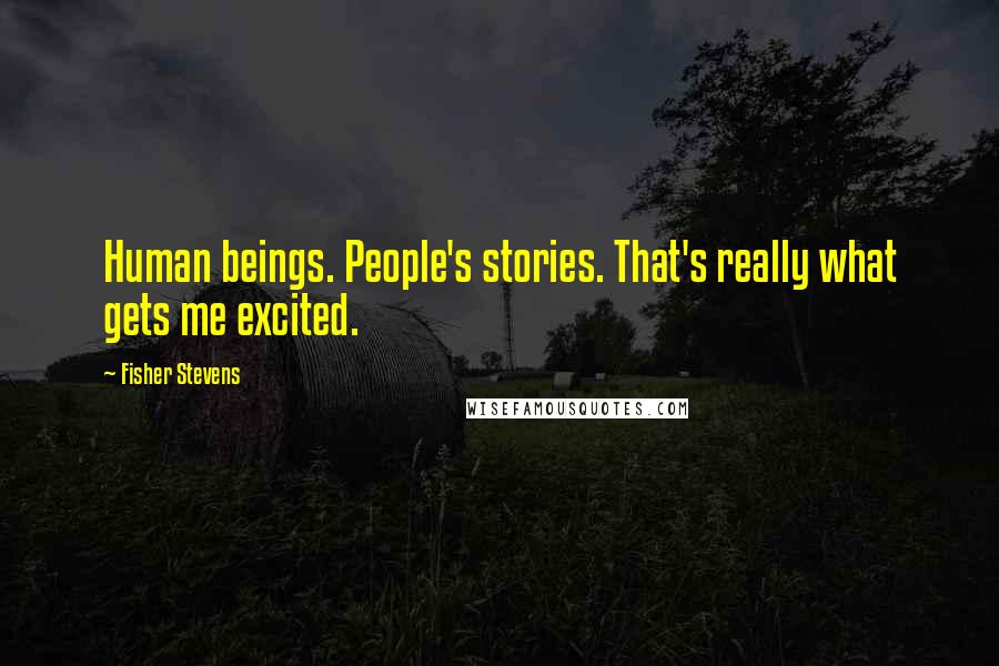 Fisher Stevens Quotes: Human beings. People's stories. That's really what gets me excited.