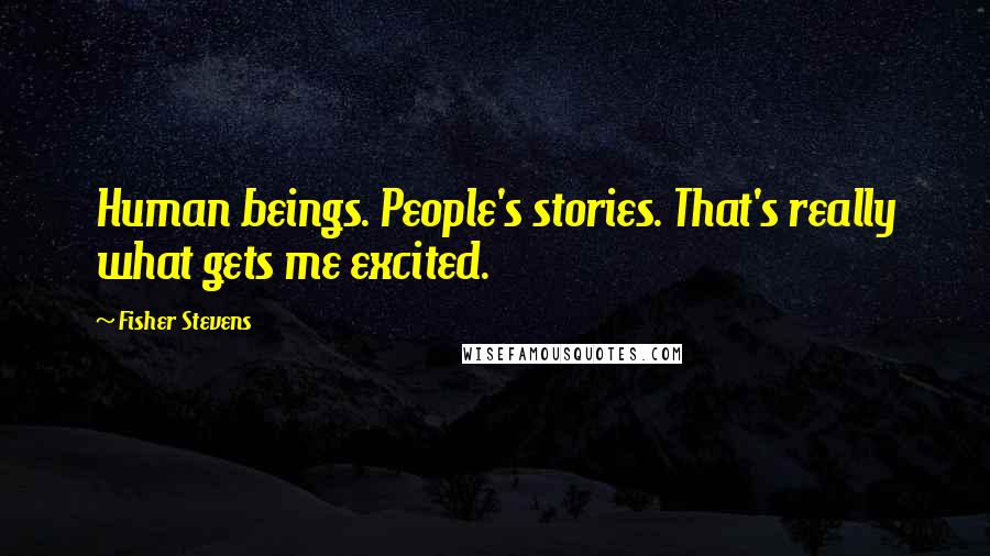 Fisher Stevens Quotes: Human beings. People's stories. That's really what gets me excited.