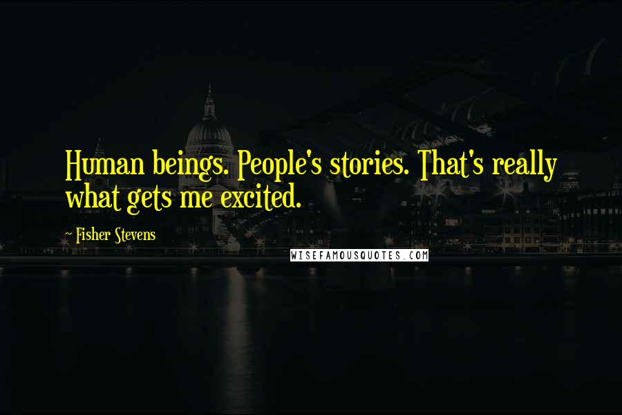 Fisher Stevens Quotes: Human beings. People's stories. That's really what gets me excited.