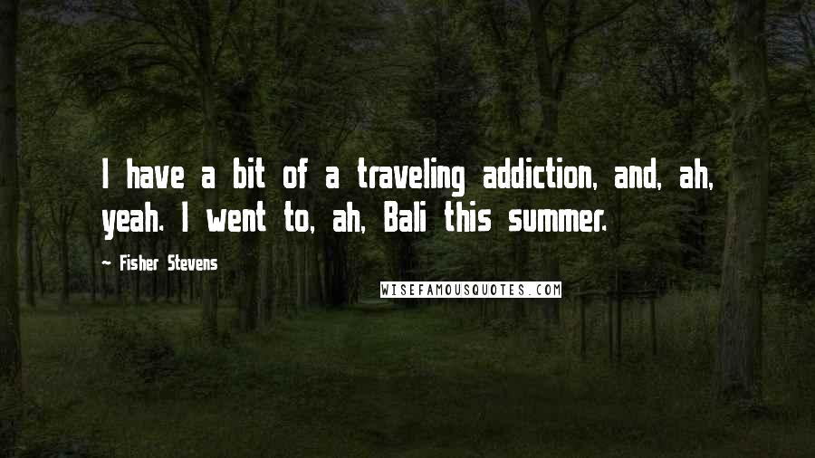 Fisher Stevens Quotes: I have a bit of a traveling addiction, and, ah, yeah. I went to, ah, Bali this summer.