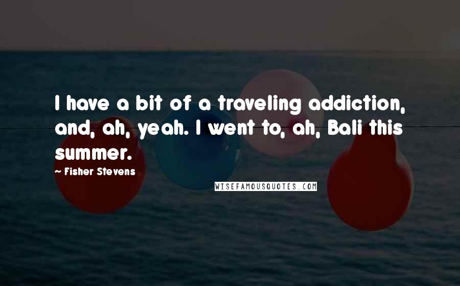 Fisher Stevens Quotes: I have a bit of a traveling addiction, and, ah, yeah. I went to, ah, Bali this summer.