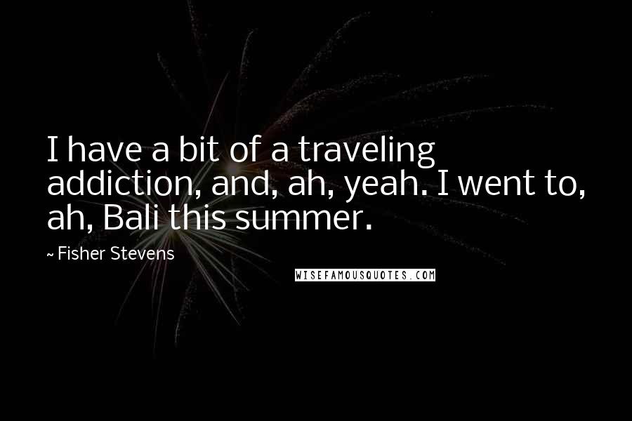 Fisher Stevens Quotes: I have a bit of a traveling addiction, and, ah, yeah. I went to, ah, Bali this summer.