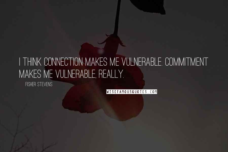 Fisher Stevens Quotes: I think connection makes me vulnerable. Commitment makes me vulnerable, really.