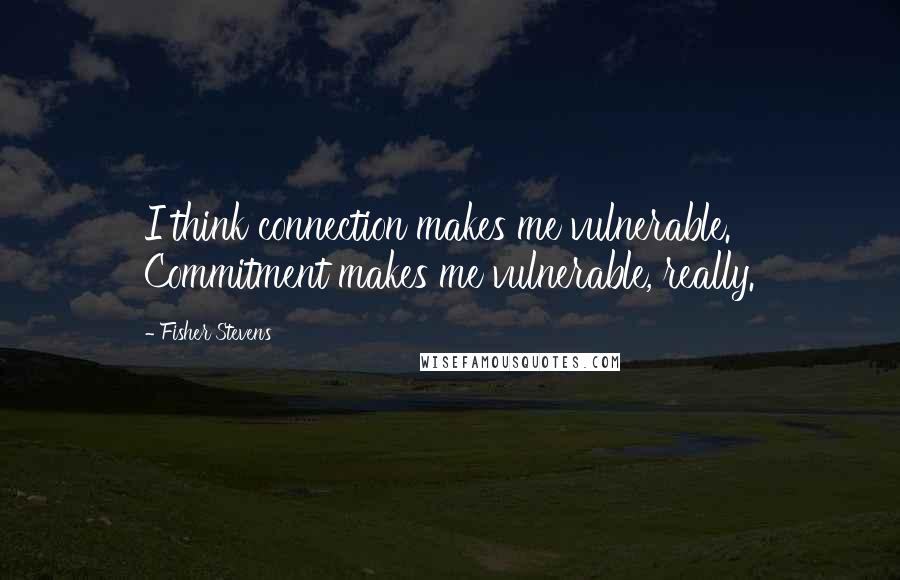 Fisher Stevens Quotes: I think connection makes me vulnerable. Commitment makes me vulnerable, really.