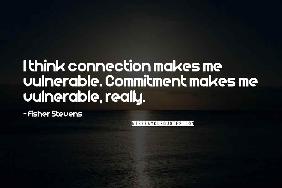 Fisher Stevens Quotes: I think connection makes me vulnerable. Commitment makes me vulnerable, really.