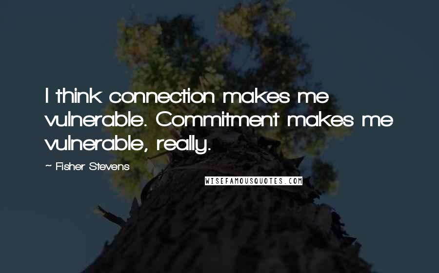 Fisher Stevens Quotes: I think connection makes me vulnerable. Commitment makes me vulnerable, really.