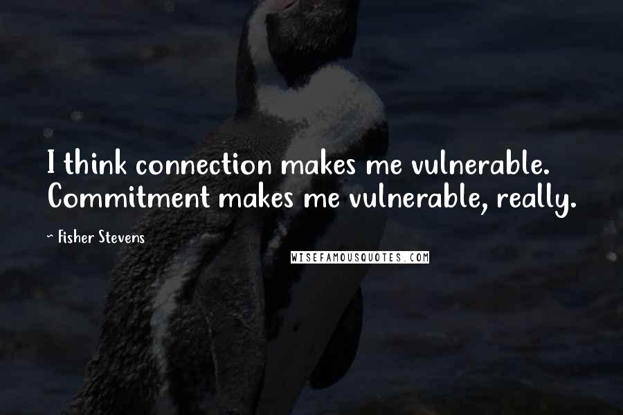 Fisher Stevens Quotes: I think connection makes me vulnerable. Commitment makes me vulnerable, really.