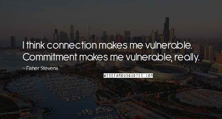 Fisher Stevens Quotes: I think connection makes me vulnerable. Commitment makes me vulnerable, really.