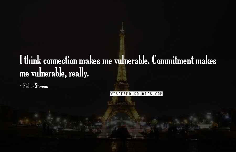 Fisher Stevens Quotes: I think connection makes me vulnerable. Commitment makes me vulnerable, really.