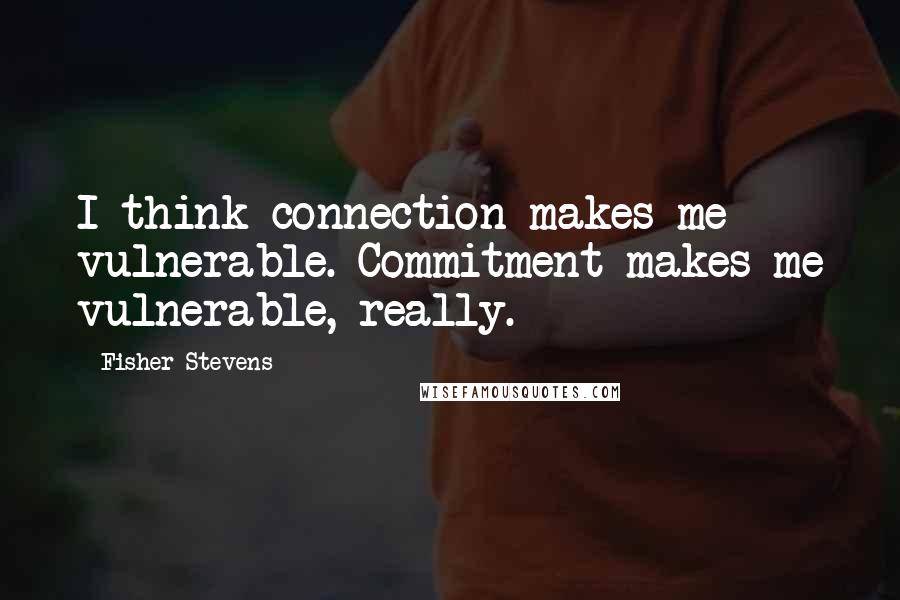 Fisher Stevens Quotes: I think connection makes me vulnerable. Commitment makes me vulnerable, really.