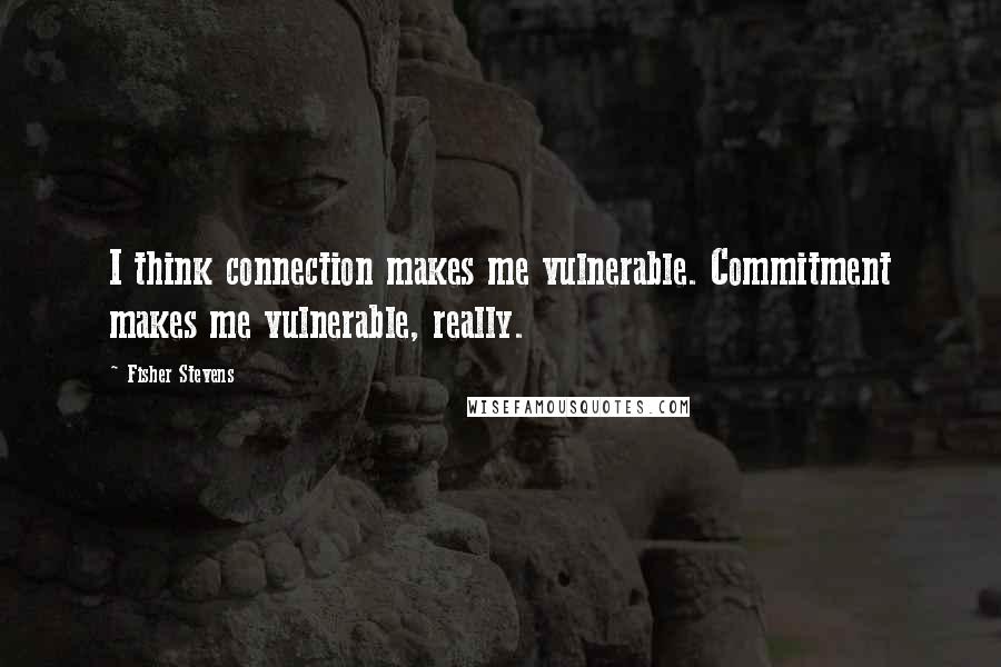 Fisher Stevens Quotes: I think connection makes me vulnerable. Commitment makes me vulnerable, really.