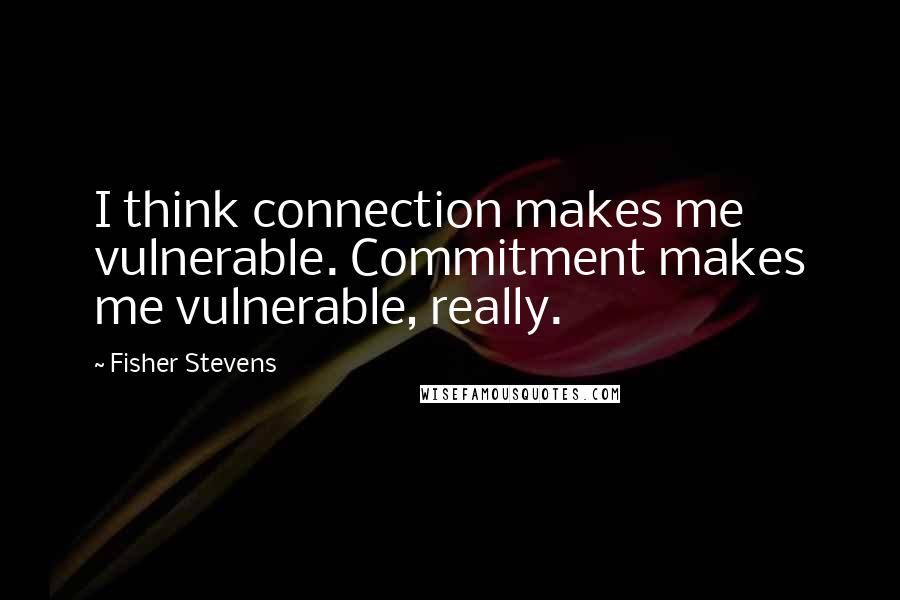 Fisher Stevens Quotes: I think connection makes me vulnerable. Commitment makes me vulnerable, really.