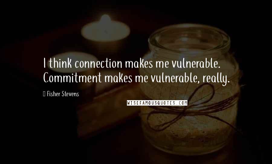 Fisher Stevens Quotes: I think connection makes me vulnerable. Commitment makes me vulnerable, really.