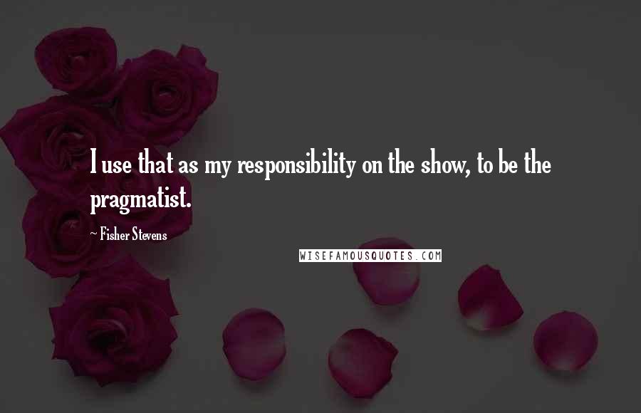 Fisher Stevens Quotes: I use that as my responsibility on the show, to be the pragmatist.