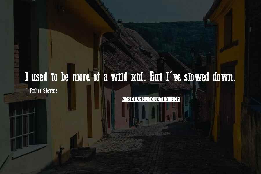 Fisher Stevens Quotes: I used to be more of a wild kid. But I've slowed down.