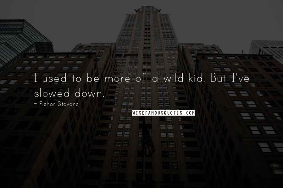 Fisher Stevens Quotes: I used to be more of a wild kid. But I've slowed down.