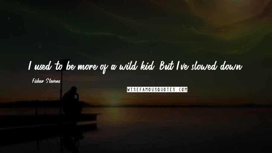 Fisher Stevens Quotes: I used to be more of a wild kid. But I've slowed down.