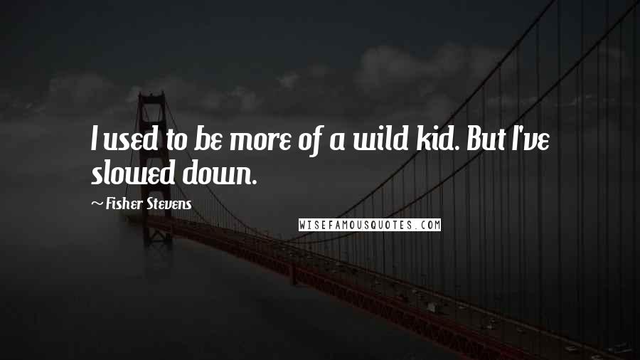 Fisher Stevens Quotes: I used to be more of a wild kid. But I've slowed down.